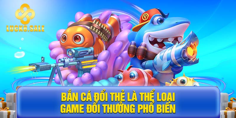 Bắn cá đổi thẻ là thể loại gạme đổi thưởng phổ biến