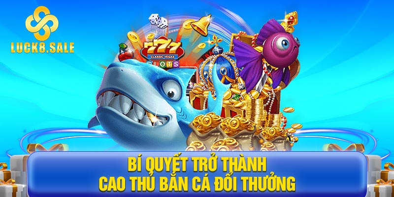 Bí quyết trở thành cao thủ bắn cá đổi thưởng