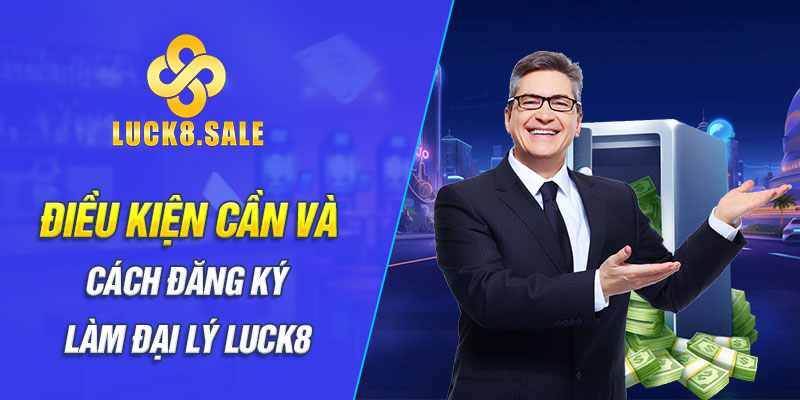 Điều kiện cần và cách đăng ký làm Đại lý Luck8