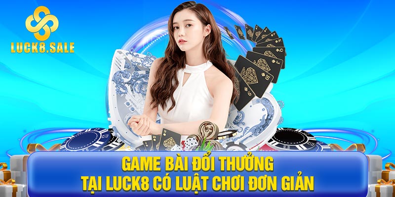 Game bài đổi thưởng tại Luck8 có luật chơi đơn giản