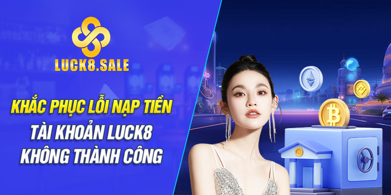 Khắc phục lỗi nạp tiền tài khoản Luck8 không thành công