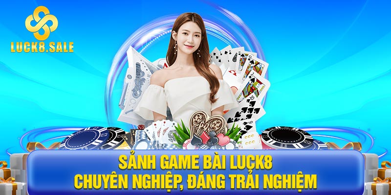 Sảnh Game bài Luck8 chuyên nghiệp, đáng trải nghiệm