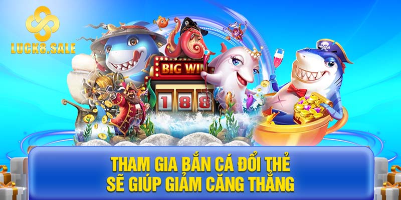 Tham gia Bắn cá đổi thẻ sẽ giúp bạn giảm căng thẳng