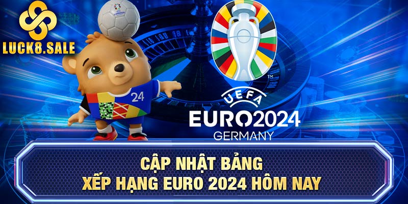 Cập nhật bảng xếp hạng EURO 2024 hôm nay 