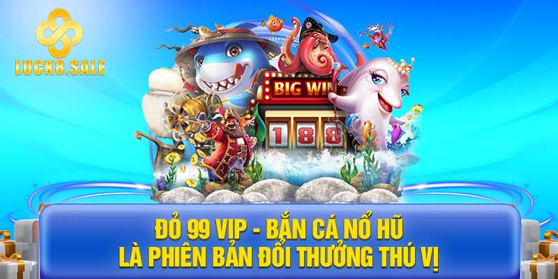 Đỏ 99 Vip - Bắn cá nổ hũ là phiên bản đổi thưởng thú vị