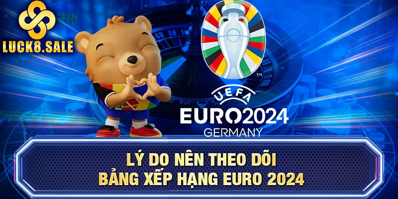 Lý do nên theo dõi bảng xếp hạng EURO 2024